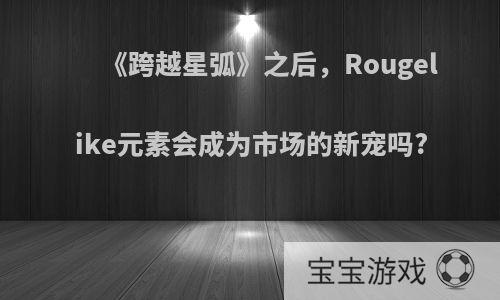 《跨越星弧》之后，Rougelike元素会成为市场的新宠吗?