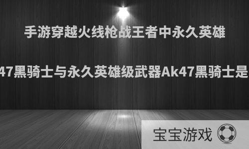 手游穿越火线枪战王者中永久英雄级武器源Ak47黑骑士与永久英雄级武器Ak47黑骑士是不是同一把?