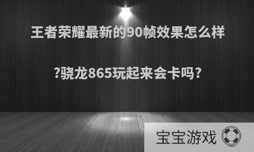 王者荣耀最新的90帧效果怎么样?骁龙865玩起来会卡吗?