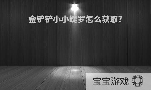 金铲铲小小魄罗怎么获取?
