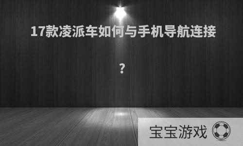 17款凌派车如何与手机导航连接?