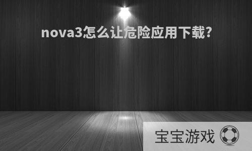 nova3怎么让危险应用下载?