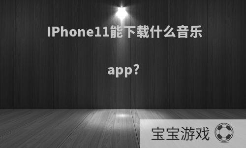 IPhone11能下载什么音乐app?
