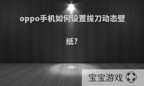 oppo手机如何设置拔刀动态壁纸?