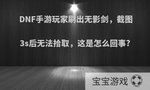 DNF手游玩家刷出无影剑，截图3s后无法拾取，这是怎么回事?