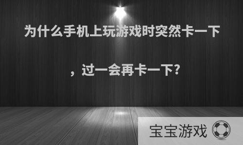 为什么手机上玩游戏时突然卡一下，过一会再卡一下?