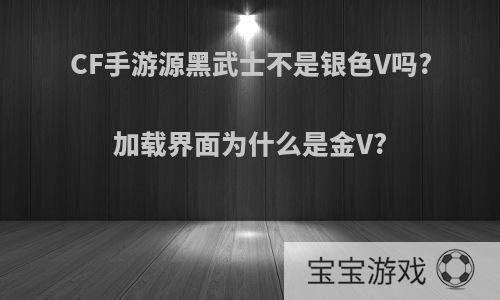 CF手游源黑武士不是银色V吗?加载界面为什么是金V?