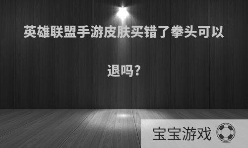 英雄联盟手游皮肤买错了拳头可以退吗?