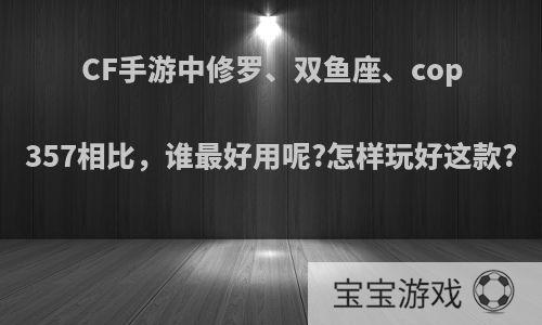 CF手游中修罗、双鱼座、cop357相比，谁最好用呢?怎样玩好这款?