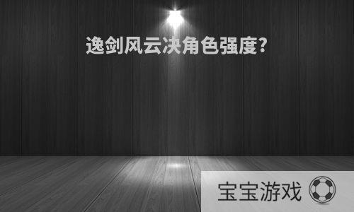 逸剑风云决角色强度?
