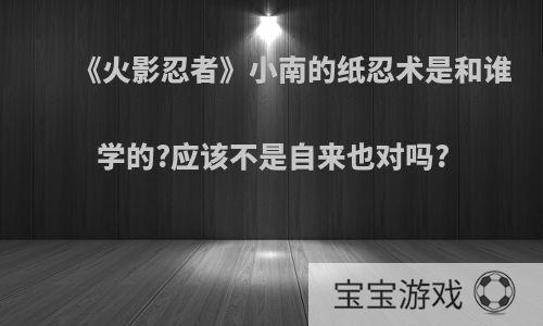 《火影忍者》小南的纸忍术是和谁学的?应该不是自来也对吗?