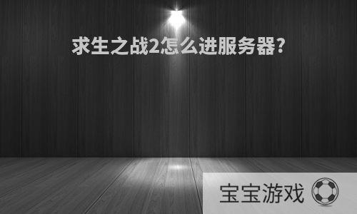 求生之战2怎么进服务器?