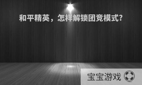 和平精英，怎样解锁团竞模式?