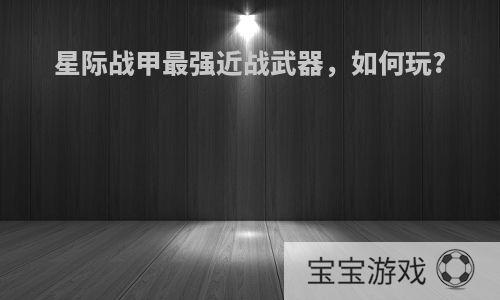 星际战甲最强近战武器，如何玩?