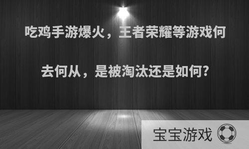 吃鸡手游爆火，王者荣耀等游戏何去何从，是被淘汰还是如何?