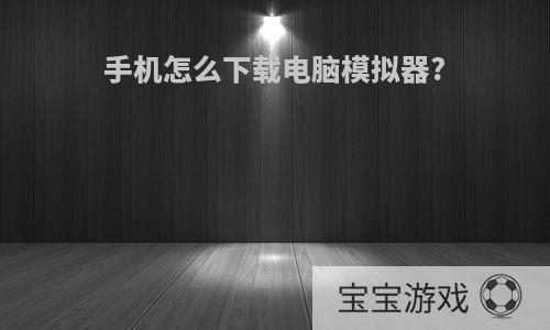 手机怎么下载电脑模拟器?