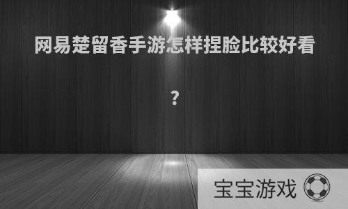 网易楚留香手游怎样捏脸比较好看?