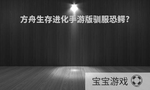 方舟生存进化手游版驯服恐鳄?