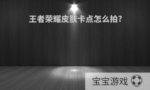 王者荣耀皮肤卡点怎么拍?