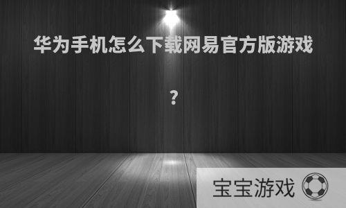 华为手机怎么下载网易官方版游戏?