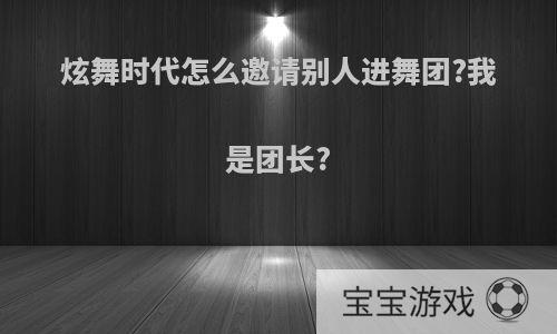 炫舞时代怎么邀请别人进舞团?我是团长?