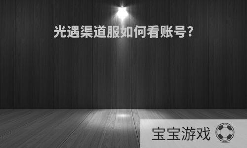 光遇渠道服如何看账号?