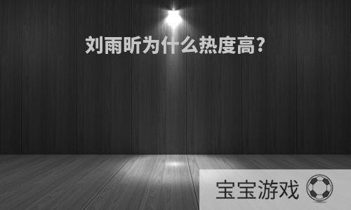 刘雨昕为什么热度高?