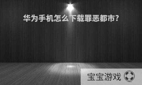 华为手机怎么下载罪恶都市?