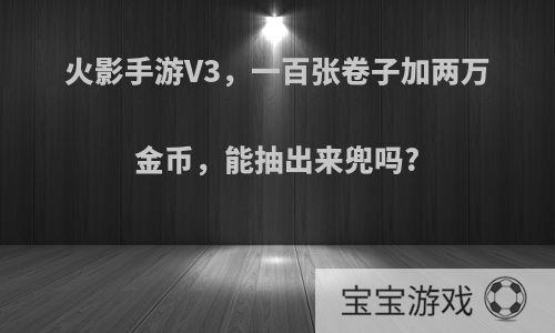 火影手游V3，一百张卷子加两万金币，能抽出来兜吗?