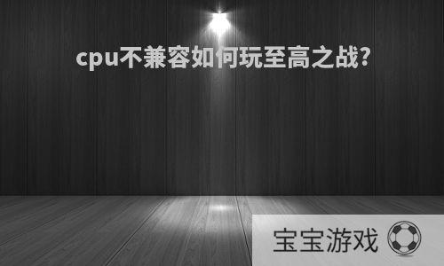 cpu不兼容如何玩至高之战?