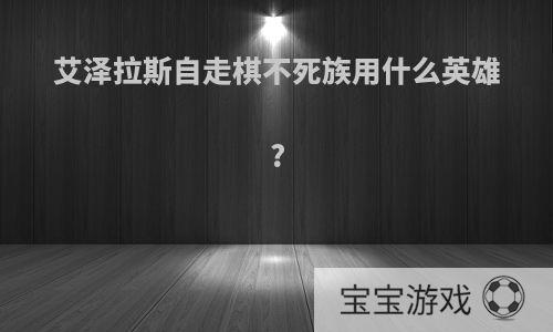 艾泽拉斯自走棋不死族用什么英雄?