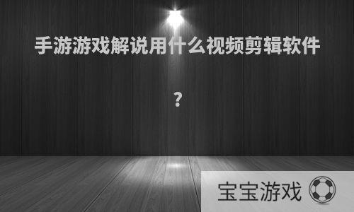 手游游戏解说用什么视频剪辑软件?