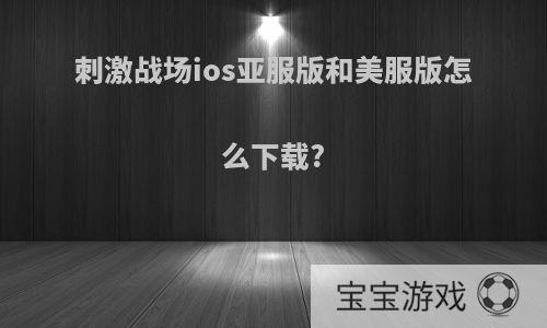 刺激战场ios亚服版和美服版怎么下载?