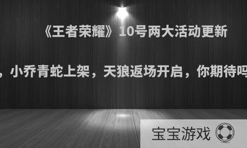 《王者荣耀》10号两大活动更新，小乔青蛇上架，天狼返场开启，你期待吗?