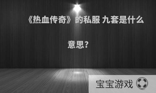 《热血传奇》的私服 九套是什么意思?
