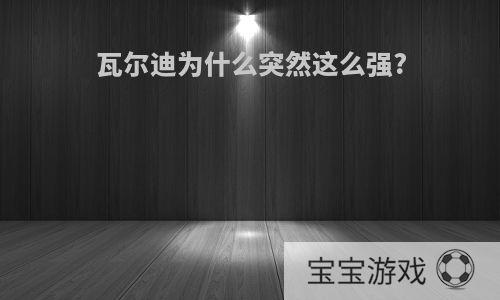 瓦尔迪为什么突然这么强?