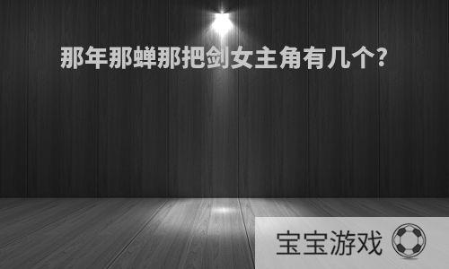那年那蝉那把剑女主角有几个?