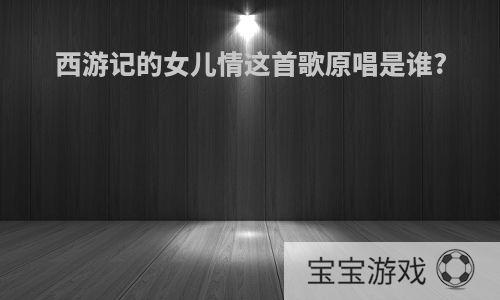 西游记的女儿情这首歌原唱是谁?