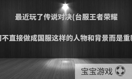 最近玩了传说对决(台服王者荣耀)，为何不直接做成国服这样的人物和背景而是重新建模?