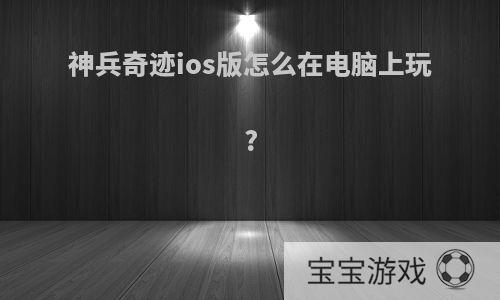 神兵奇迹ios版怎么在电脑上玩?