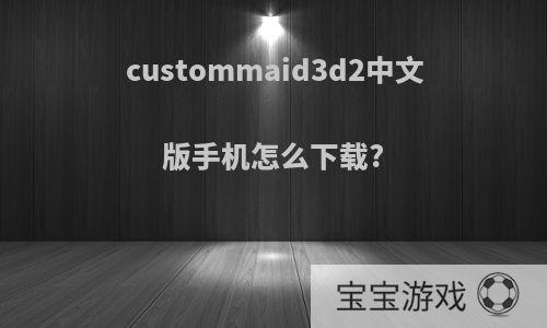 custommaid3d2中文版手机怎么下载?
