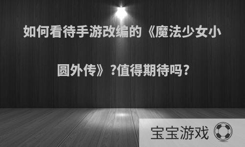 如何看待手游改编的《魔法少女小圆外传》?值得期待吗?
