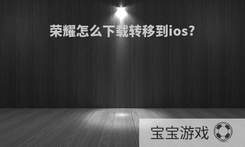 荣耀怎么下载转移到ios?