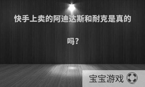 快手上卖的阿迪达斯和耐克是真的吗?