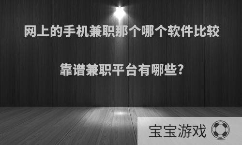 网上的手机兼职那个哪个软件比较靠谱兼职平台有哪些?