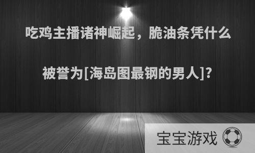 吃鸡主播诸神崛起，脆油条凭什么被誉为[海岛图最钢的男人]?