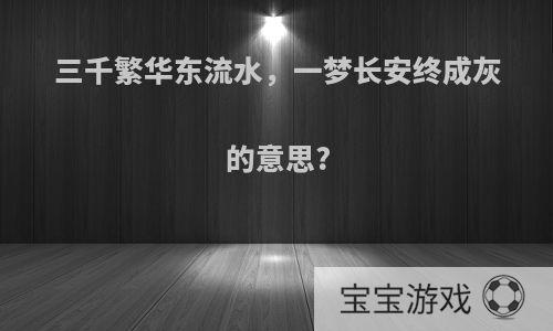 三千繁华东流水，一梦长安终成灰的意思?