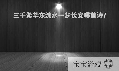 三千繁华东流水一梦长安哪首诗?