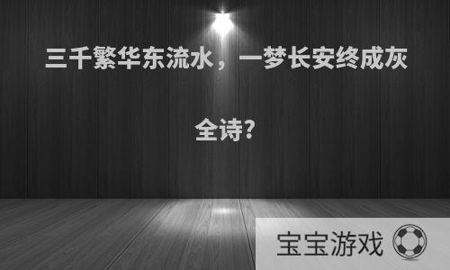 三千繁华东流水，一梦长安终成灰全诗?