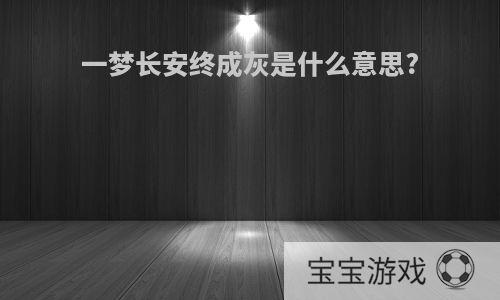 一梦长安终成灰是什么意思?